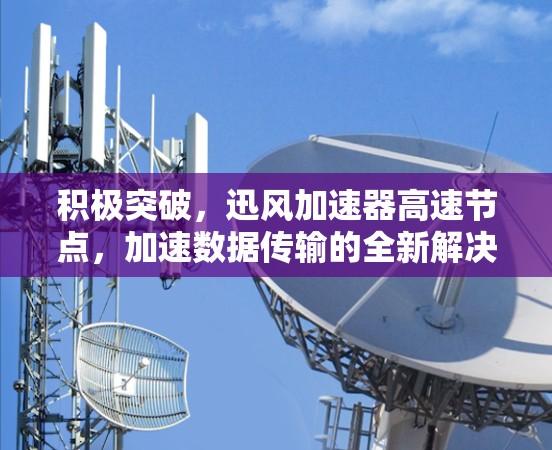 积极突破,迅风加速器高速节点,加速数据传输的全新解决方案 积极突破,迅风加速器高速节点,加速数据传输的全新解决方案