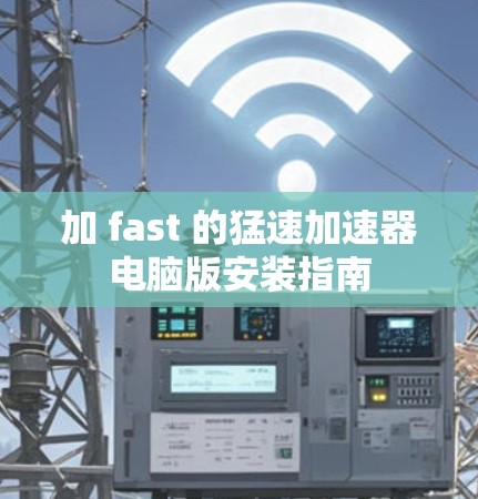 加 fast 的猛速加速器电脑版安装指南 加 fast 的猛速加速器电脑版安装指南
