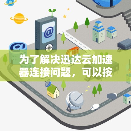为了解决迅达云加速器连接问题，可以按照以下步骤进行排查和解决