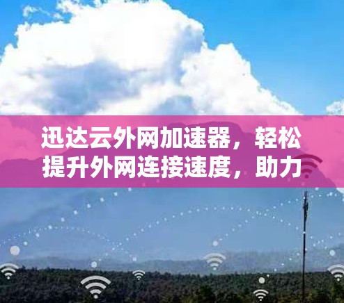 迅达云外网加速器,轻松提升外网连接速度,助力网络高效运行 迅达云外网加速器,轻松提升外网连接速度,助力网络高效运行