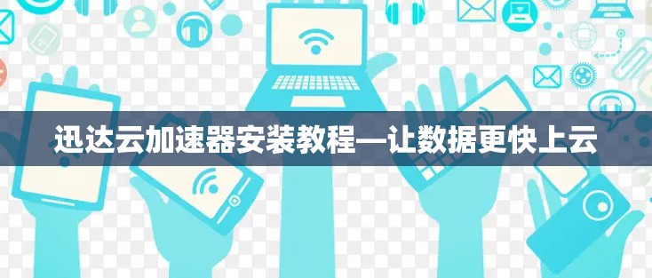 迅达云加速器安装教程—让数据更快上云 迅达云加速器安装教程—让数据更快上云