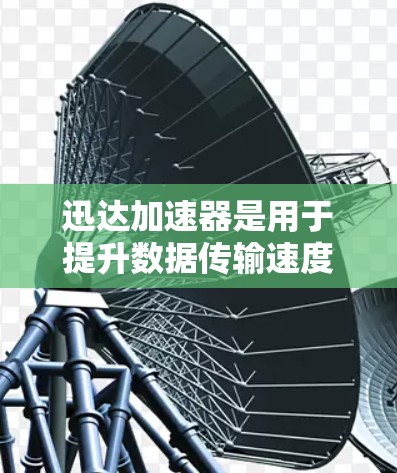 迅达加速器是用于提升数据传输速度和质量的工具,主要包括以下几种类型,每种类型都有其特定用途 迅达加速器是用于提升数据传输速度和质量的工具,主要包括以下几种类型,每种类型都有其特定用途
