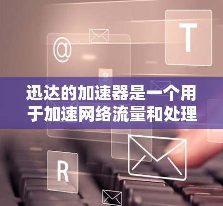 迅达的加速器是一个用于加速网络流量和处理数据的工具,适用于处理大数据集。以下是一步步的使用指南 迅达的加速器是一个用于加速网络流量和处理数据的工具,适用于处理大数据集。以下是一步步的使用指南