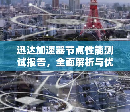 迅达加速器节点性能测试报告,全面解析与优化建议 迅达加速器节点性能测试报告,全面解析与优化建议