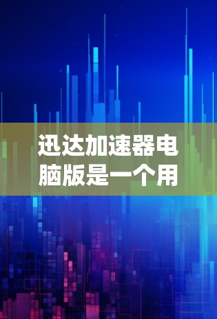 迅达加速器电脑版是一个用于提升系统性能的软件，主要包括加速器、优化器和内存管理器等工具。以下是对它的详细说明