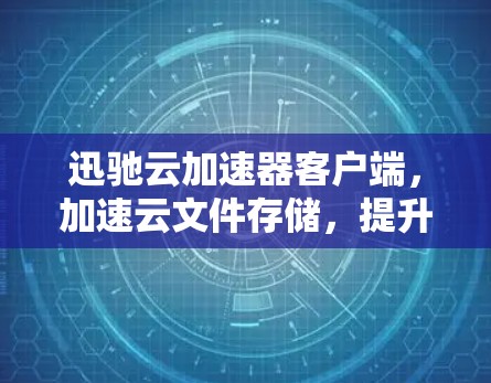 迅驰云加速器客户端,加速云文件存储,提升数据安全与效率 迅驰云加速器客户端,加速云文件存储,提升数据安全与效率