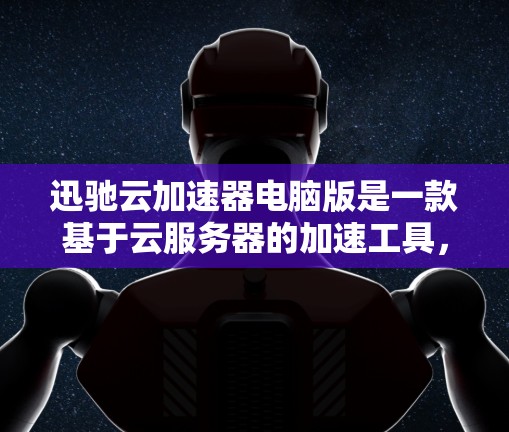 迅驰云加速器电脑版是一款基于云服务器的加速工具，专为电脑用户设计，提供多种加速方式，包括上传加速器、自动加速、网络加速和物理加速等多种选择。以下是关于迅驰云加速器电脑版的详细介绍