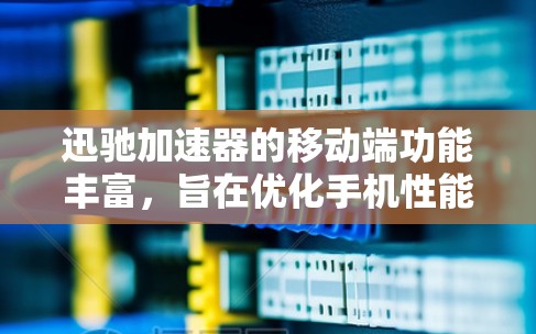 迅驰加速器的移动端功能丰富，旨在优化手机性能和续航。以下是其主要特点和操作指南