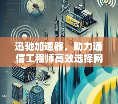 迅驰加速器，助力通信工程师高效选择网络连接