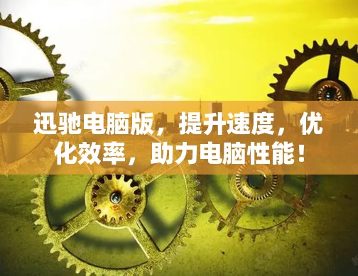 迅驰电脑版,提升速度,优化效率,助力电脑性能! 迅驰电脑版,提升速度,优化效率,助力电脑性能!