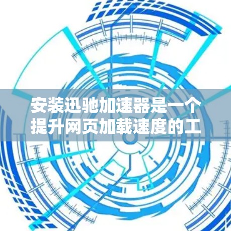 安装迅驰加速器是一个提升网页加载速度的工具，适合对网页性能有提升需求的用户。以下是详细的安装步骤