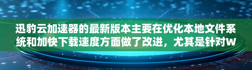迅豹云加速器的最新版本主要在优化本地文件系统和加快下载速度方面做了改进，尤其是针对Windows 1系统进行了更新。以下是关于最新版本的一些关键信息