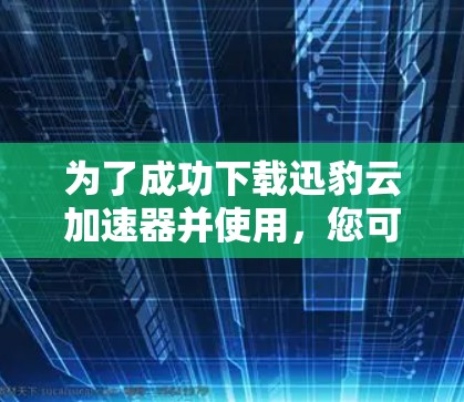 为了成功下载迅豹云加速器并使用,您可以按照以下步骤操作 为了成功下载迅豹云加速器并使用,您可以按照以下步骤操作