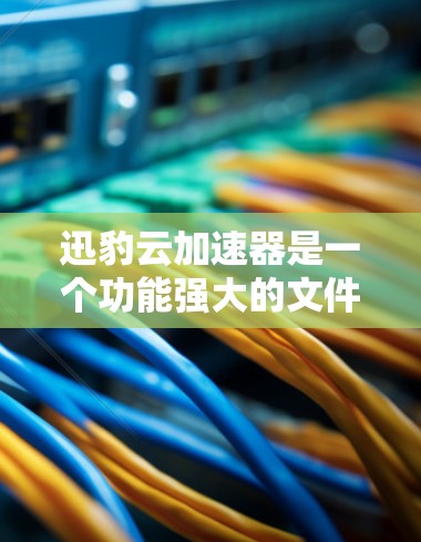 迅豹云加速器是一个功能强大的文件和数据加速工具，它主要用于加速下载速度，优化用户体验。虽然迅豹云加速器的功能广泛，但它的科学用途可能更多限于特定领域，以下是一些可能的科学用途