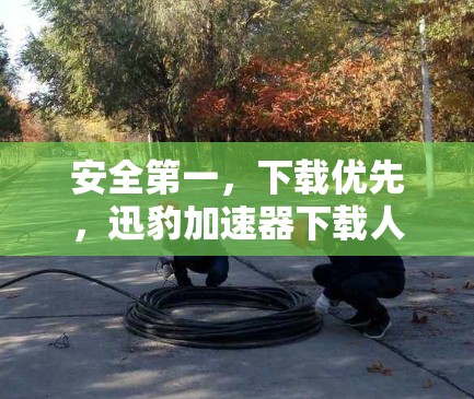 安全第一,下载优先,迅豹加速器下载人生大计 安全第一,下载优先,迅豹加速器下载人生大计