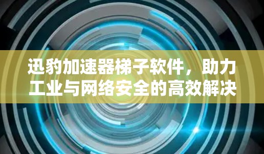 迅豹加速器梯子软件,助力工业与网络安全的高效解决方案 迅豹加速器梯子软件,助力工业与网络安全的高效解决方案