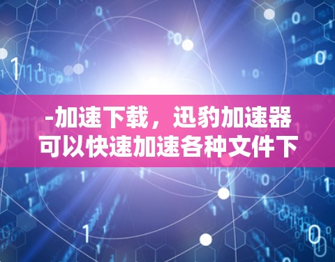 -加速下载，迅豹加速器可以快速加速各种文件下载，包括照片、视频、文档等