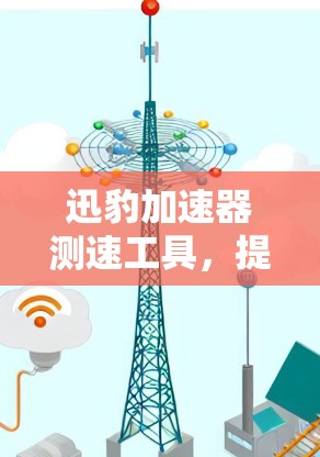 迅豹加速器测速工具,提升网络连接速度的秘密 迅豹加速器测速工具,提升网络连接速度的秘密