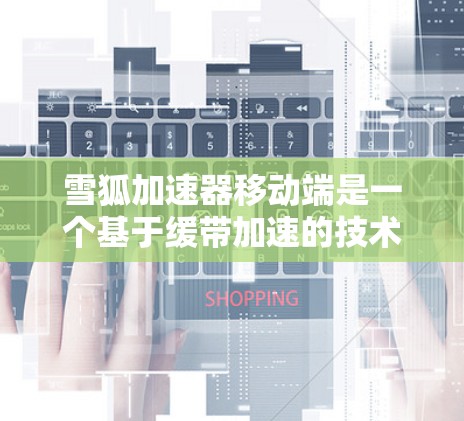 雪狐加速器移动端是一个基于缓带加速的技术，旨在提升下载速度和减少延迟。以下是关于它的详细分析