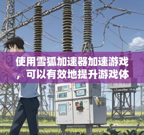 使用雪狐加速器加速游戏,可以有效地提升游戏体验。以下是使用步骤的详细指南 使用雪狐加速器加速游戏,可以有效地提升游戏体验。以下是使用步骤的详细指南