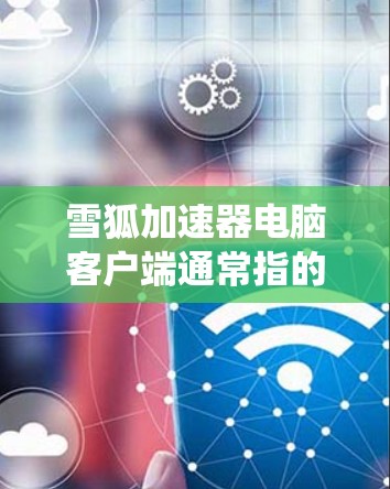 雪狐加速器电脑客户端通常指的是针对加速Web浏览器或PC系统上的加速工具。以下是一些常见且可靠的选择 雪狐加速器电脑客户端通常指的是针对加速Web浏览器或PC系统上的加速工具。以下是一些常见且可靠的选择