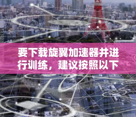 要下载旋翼加速器并进行训练,建议按照以下步骤操作 要下载旋翼加速器并进行训练,建议按照以下步骤操作