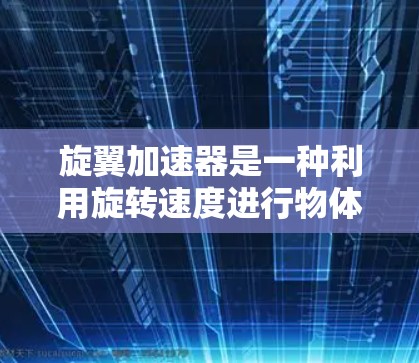 旋翼加速器是一种利用旋转速度进行物体加速的装置,通常用于太空探索和军事用途。以下是关于旋翼加速器的详细信息 旋翼加速器是一种利用旋转速度进行物体加速的装置,通常用于太空探索和军事用途。以下是关于旋翼加速器的详细信息