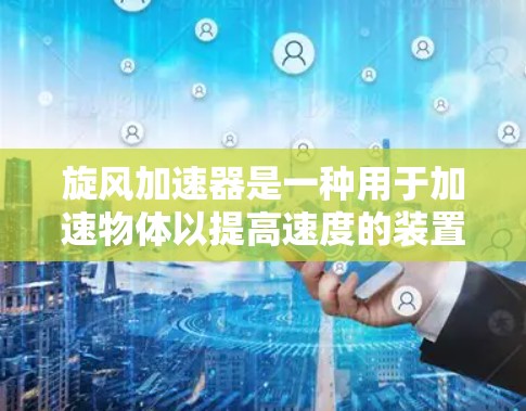 旋风加速器是一种用于加速物体以提高速度的装置,常见应用于汽车、工业设备等领域。以下是关于旋风加速器的最新版本介绍 旋风加速器是一种用于加速物体以提高速度的装置,常见应用于汽车、工业设备等领域。以下是关于旋风加速器的最新版本介绍