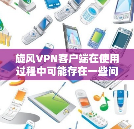 旋风VPN客户端在使用过程中可能存在一些问题,建议按照以下步骤进行改进 旋风VPN客户端在使用过程中可能存在一些问题,建议按照以下步骤进行改进
