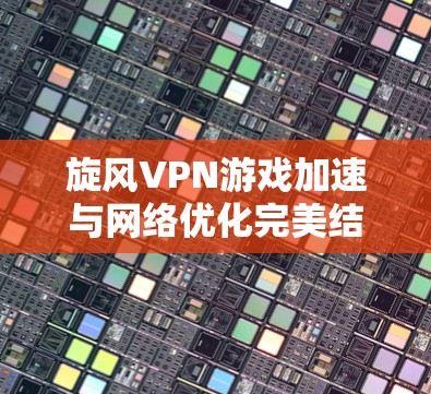 旋风VPN游戏加速与网络优化完美结合