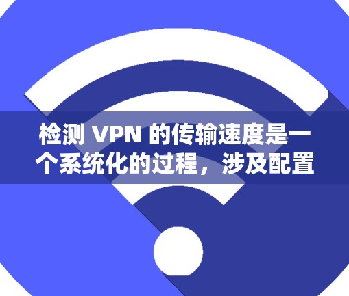 检测 VPN 的传输速度是一个系统化的过程，涉及配置、测试和分析。以下是一个详细且系统化的步骤指南