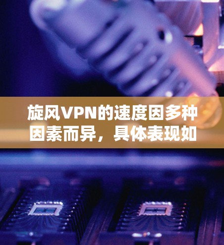 旋风VPN的速度因多种因素而异,具体表现如下 旋风VPN的速度因多种因素而异,具体表现如下