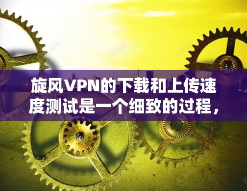 旋风VPN的下载和上传速度测试是一个细致的过程，需要考虑多个因素来确保结果的准确性。以下是详细的步骤和分析