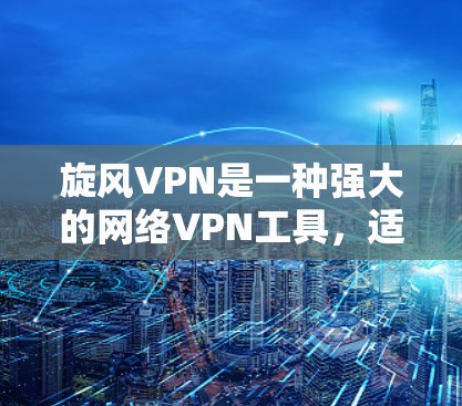 旋风VPN是一种强大的网络VPN工具，适合进行数据备份、云存储和在线浏览等需求。以下是一步步的指南，帮助你使用旋风VPN