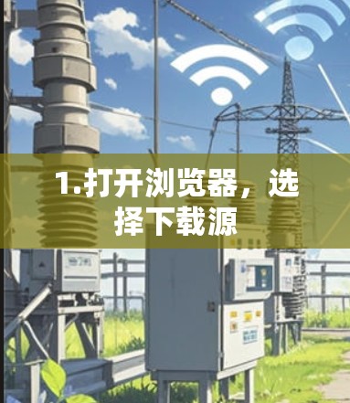 1.打开浏览器,选择下载源 1.打开浏览器,选择下载源