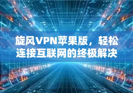 旋风VPN苹果版，轻松连接互联网的终极解决方案