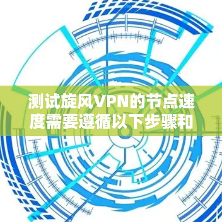 测试旋风VPN的节点速度需要遵循以下步骤和注意事项