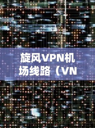旋风VPN机场线路(VNet、VNC、V2P、V2S、V2U等)通常包括多种VPN平台,这些平台的连接方式和注意事项不同,以下是关于如何安全访问旋风VPN机场线路的教程和步骤 旋风VPN机场线路(VNet、VNC、V2P、V2S、V2U等)通常包括多种VPN平台,这些平台的连接方式和注意事项不同,以下是关于如何安全访问旋风VPN机场线路的教程和步骤