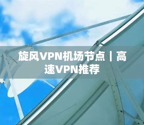 旋风VPN机场节点｜高速VPN推荐