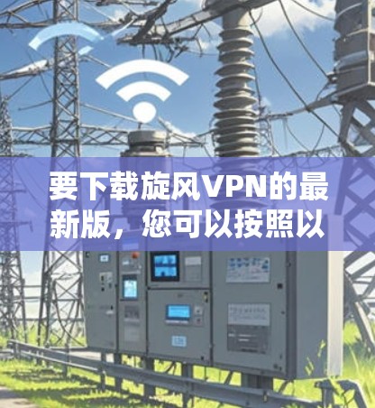 要下载旋风VPN的最新版,您可以按照以下步骤操作 要下载旋风VPN的最新版,您可以按照以下步骤操作