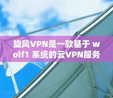 旋风VPN是一款基于 wolf1 系统的云VPN服务，用户可以根据需要选择不同的服务器进行连接。以下是旋风VPN的更新指南，涵盖新的版本、服务器列表管理、用户界面优化和常见问题解答