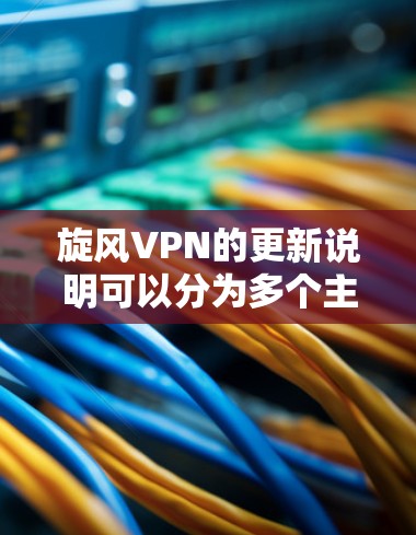 旋风VPN的更新说明可以分为多个主要部分,每个部分再细分,以确保信息不重复且易于理解。以下是分层次的更新说明 旋风VPN的更新说明可以分为多个主要部分,每个部分再细分,以确保信息不重复且易于理解。以下是分层次的更新说明
