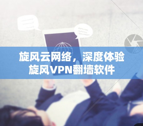 旋风云网络,深度体验旋风VPN翻墙软件 旋风云网络,深度体验旋风VPN翻墙软件