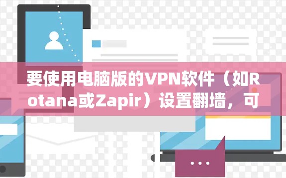 要使用电脑版的VPN软件(如Rotana或Zapir)设置翻墙,可以按照以下步骤操作 要使用电脑版的VPN软件(如Rotana或Zapir)设置翻墙,可以按照以下步骤操作