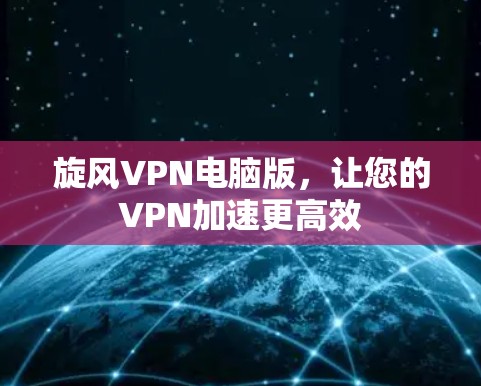 旋风VPN电脑版,让您的VPN加速更高效 旋风VPN电脑版,让您的VPN加速更高效