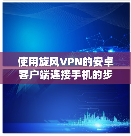 使用旋风VPN的安卓客户端连接手机的步骤如下 使用旋风VPN的安卓客户端连接手机的步骤如下