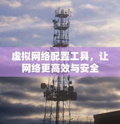虚拟网络配置工具,让网络更高效与安全 虚拟网络配置工具,让网络更高效与安全