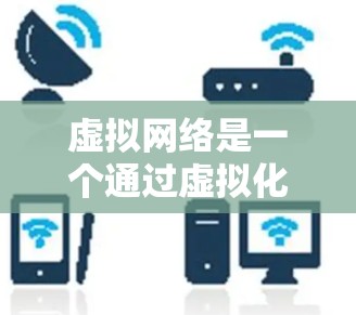 虚拟网络是一个通过虚拟化技术在不直接连接的环境中构建的网络架构，主要应用于资源优化和效率提升。以下是详细的步骤指南