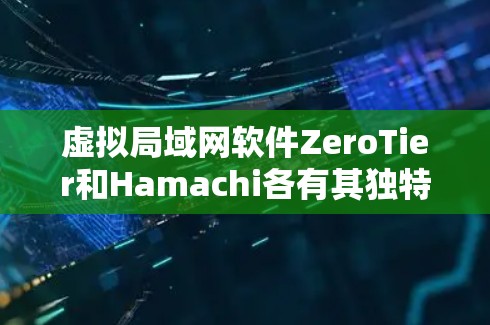 虚拟局域网软件ZeroTier和Hamachi各有其独特的优势和适用场景,以下是它们的对比分析 虚拟局域网软件ZeroTier和Hamachi各有其独特的优势和适用场景,以下是它们的对比分析