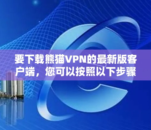 要下载熊猫VPN的最新版客户端,您可以按照以下步骤操作 要下载熊猫VPN的最新版客户端,您可以按照以下步骤操作